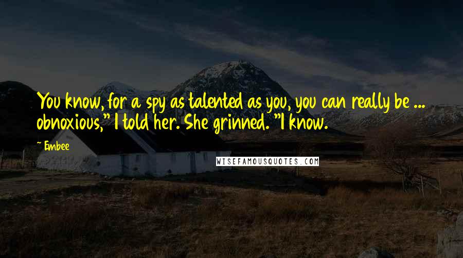 Embee Quotes: You know, for a spy as talented as you, you can really be ... obnoxious," I told her. She grinned. "I know.