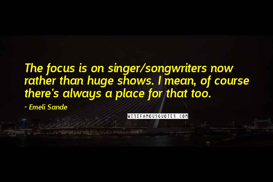 Emeli Sande Quotes: The focus is on singer/songwriters now rather than huge shows. I mean, of course there's always a place for that too.