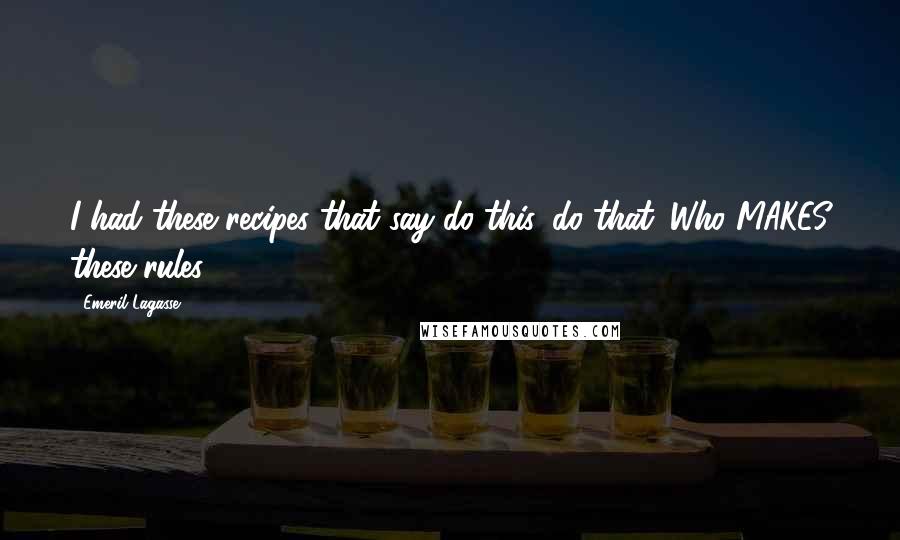 Emeril Lagasse Quotes: I had these recipes that say do this, do that. Who MAKES these rules?