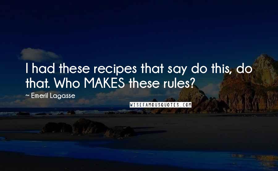 Emeril Lagasse Quotes: I had these recipes that say do this, do that. Who MAKES these rules?