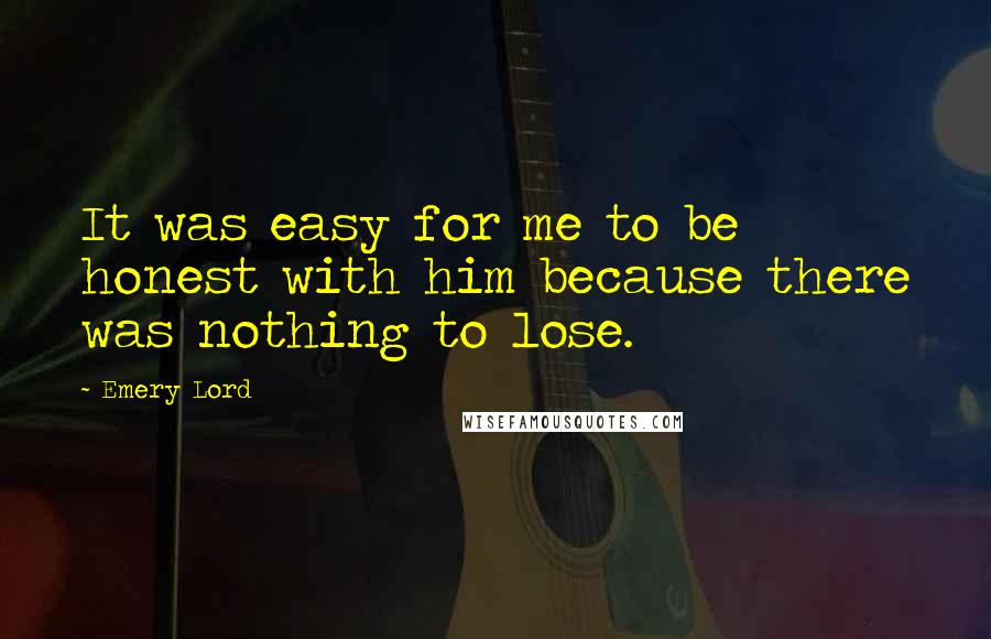 Emery Lord Quotes: It was easy for me to be honest with him because there was nothing to lose.