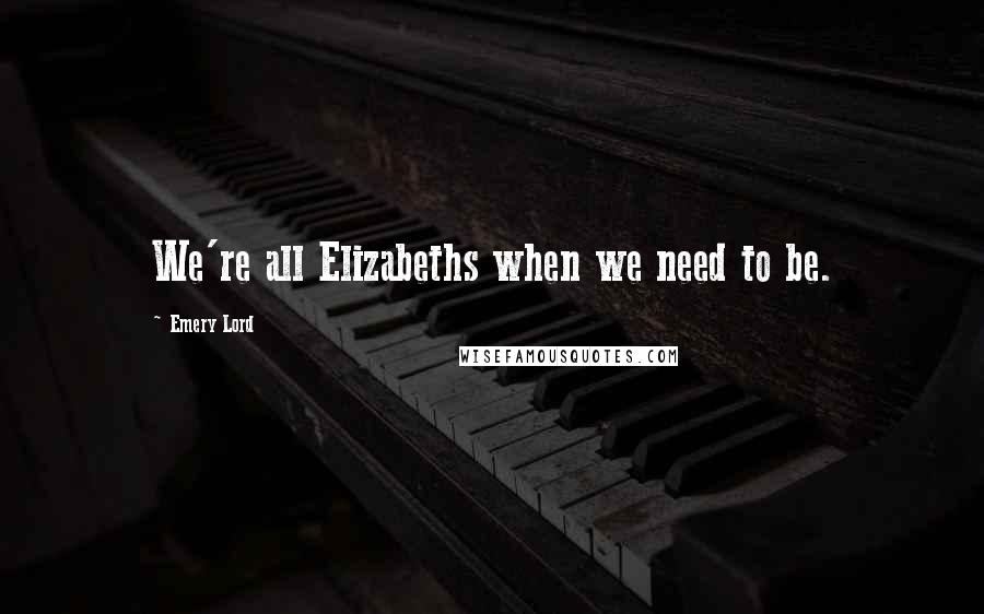 Emery Lord Quotes: We're all Elizabeths when we need to be.