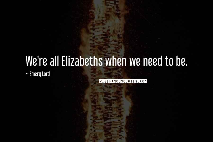 Emery Lord Quotes: We're all Elizabeths when we need to be.