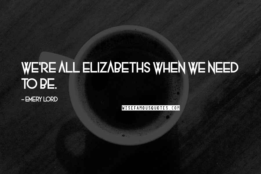 Emery Lord Quotes: We're all Elizabeths when we need to be.