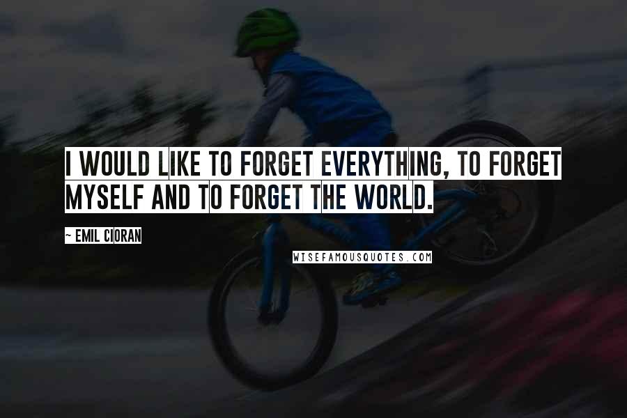 Emil Cioran Quotes: I would like to forget everything, to forget myself and to forget the world.