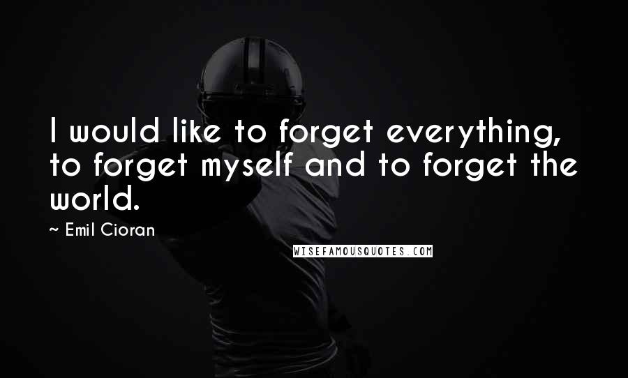 Emil Cioran Quotes: I would like to forget everything, to forget myself and to forget the world.