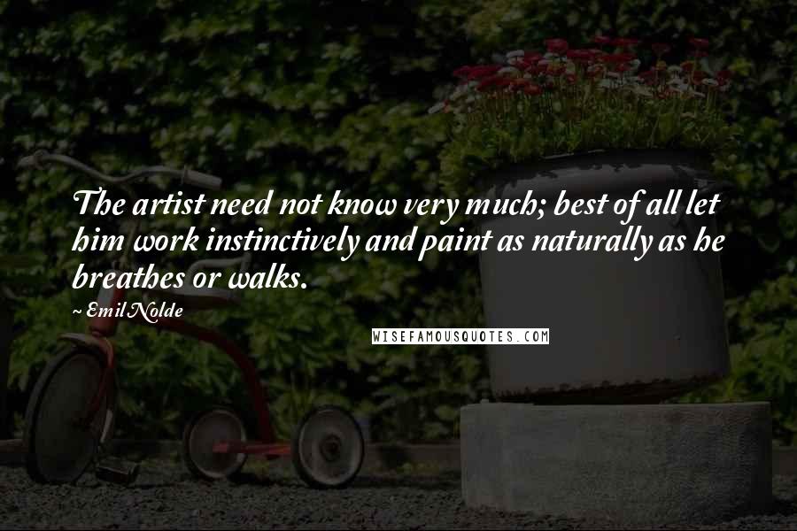 Emil Nolde Quotes: The artist need not know very much; best of all let him work instinctively and paint as naturally as he breathes or walks.