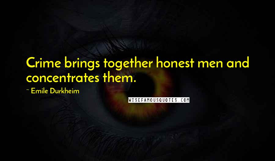 Emile Durkheim Quotes: Crime brings together honest men and concentrates them.