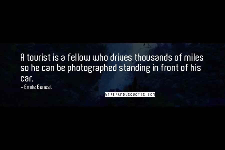 Emile Genest Quotes: A tourist is a fellow who drives thousands of miles so he can be photographed standing in front of his car.