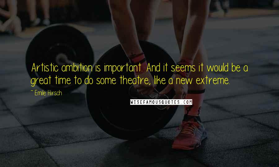 Emile Hirsch Quotes: Artistic ambition is important. And it seems it would be a great time to do some theatre, like a new extreme.