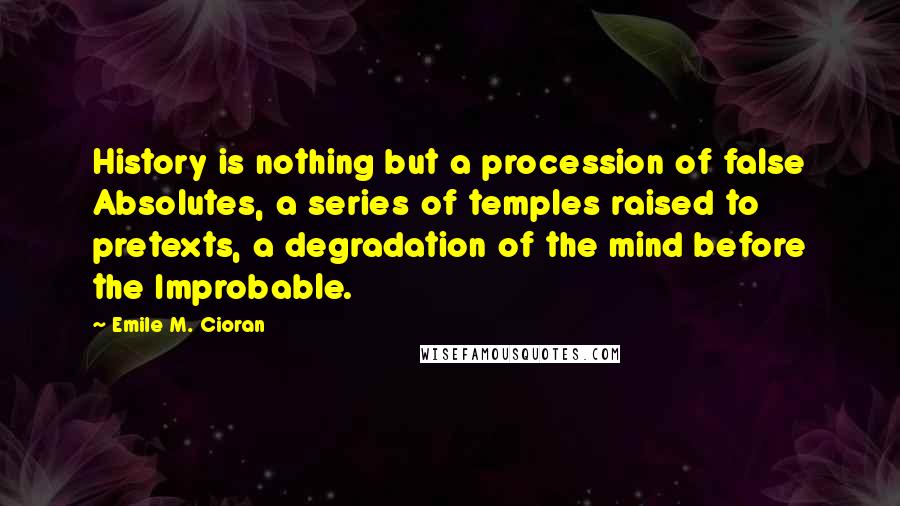 Emile M. Cioran Quotes: History is nothing but a procession of false Absolutes, a series of temples raised to pretexts, a degradation of the mind before the Improbable.