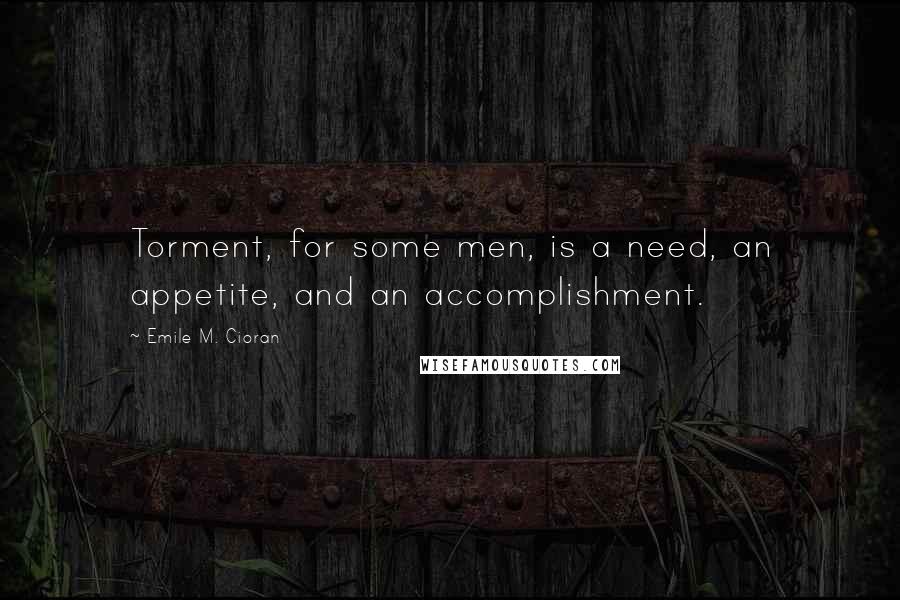 Emile M. Cioran Quotes: Torment, for some men, is a need, an appetite, and an accomplishment.