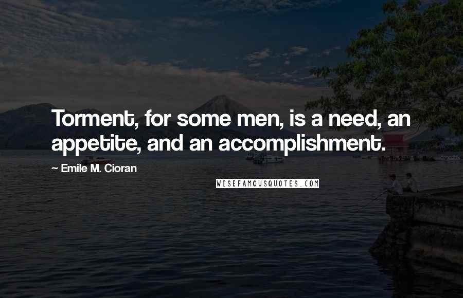 Emile M. Cioran Quotes: Torment, for some men, is a need, an appetite, and an accomplishment.