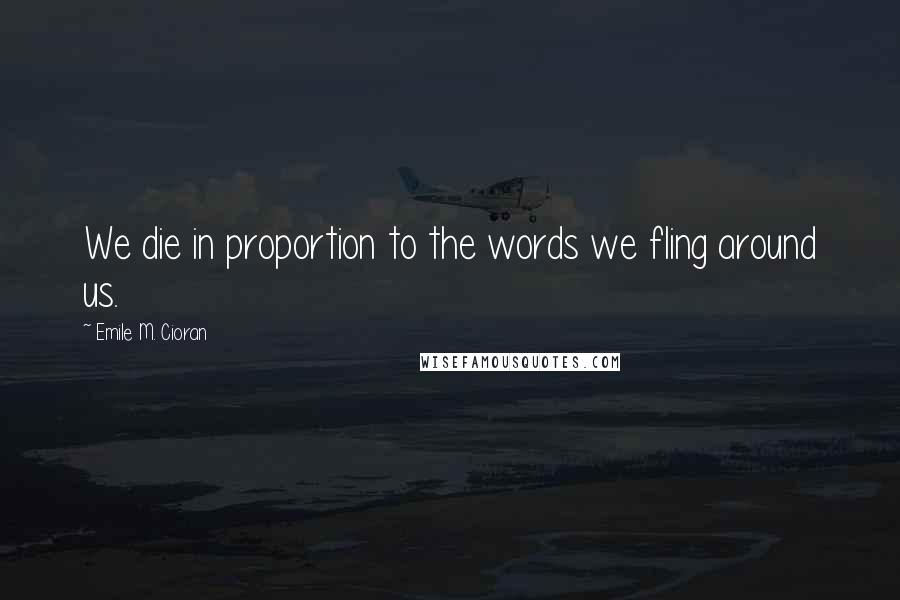 Emile M. Cioran Quotes: We die in proportion to the words we fling around us.