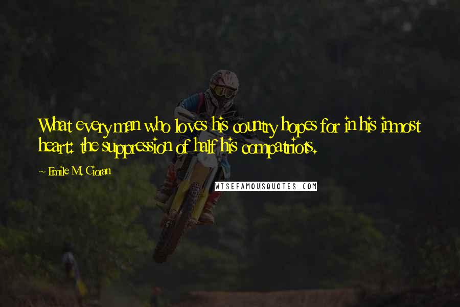 Emile M. Cioran Quotes: What every man who loves his country hopes for in his inmost heart: the suppression of half his compatriots.