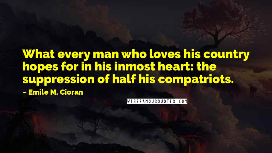 Emile M. Cioran Quotes: What every man who loves his country hopes for in his inmost heart: the suppression of half his compatriots.