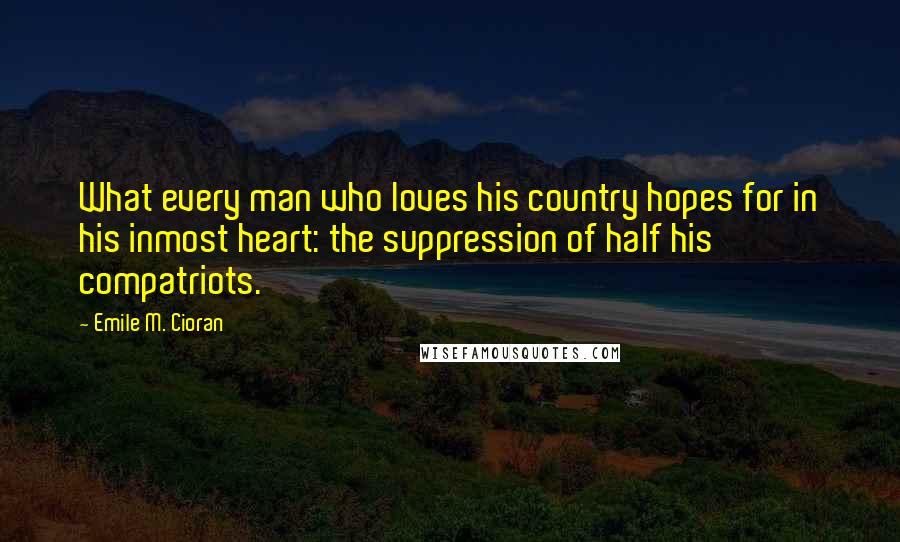 Emile M. Cioran Quotes: What every man who loves his country hopes for in his inmost heart: the suppression of half his compatriots.