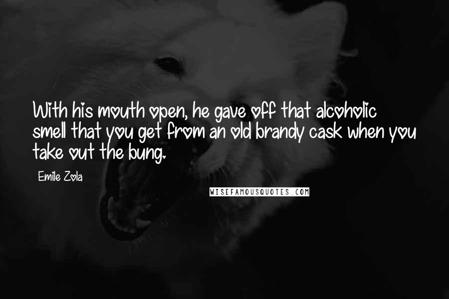 Emile Zola Quotes: With his mouth open, he gave off that alcoholic smell that you get from an old brandy cask when you take out the bung.