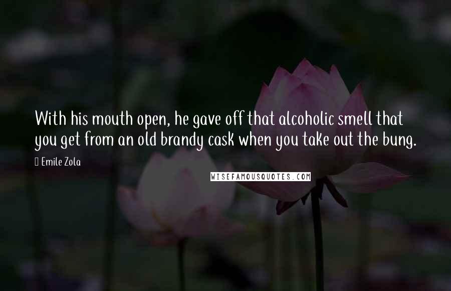 Emile Zola Quotes: With his mouth open, he gave off that alcoholic smell that you get from an old brandy cask when you take out the bung.