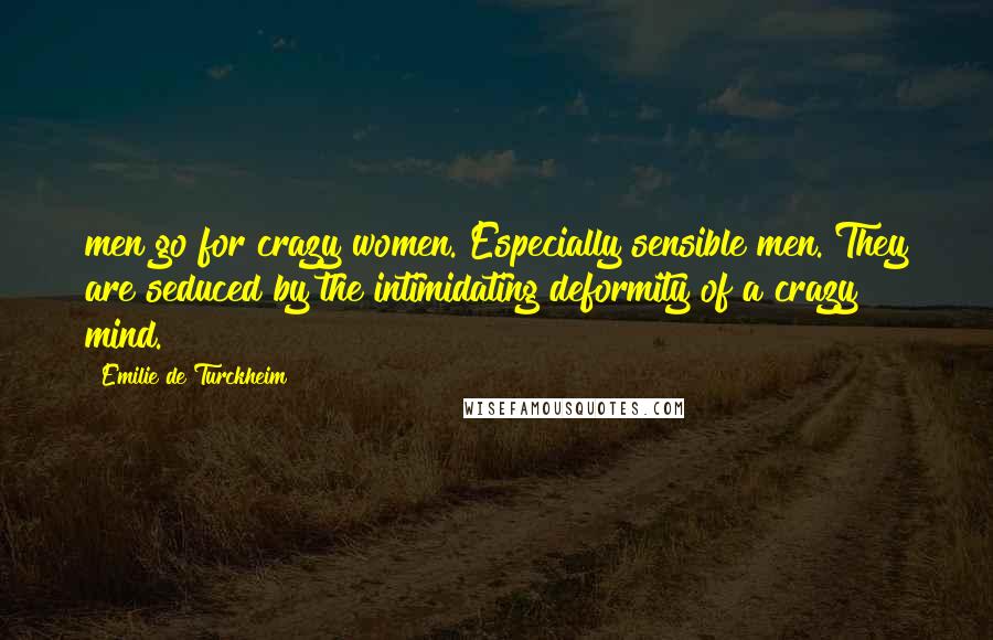 Emilie De Turckheim Quotes: men go for crazy women. Especially sensible men. They are seduced by the intimidating deformity of a crazy mind.