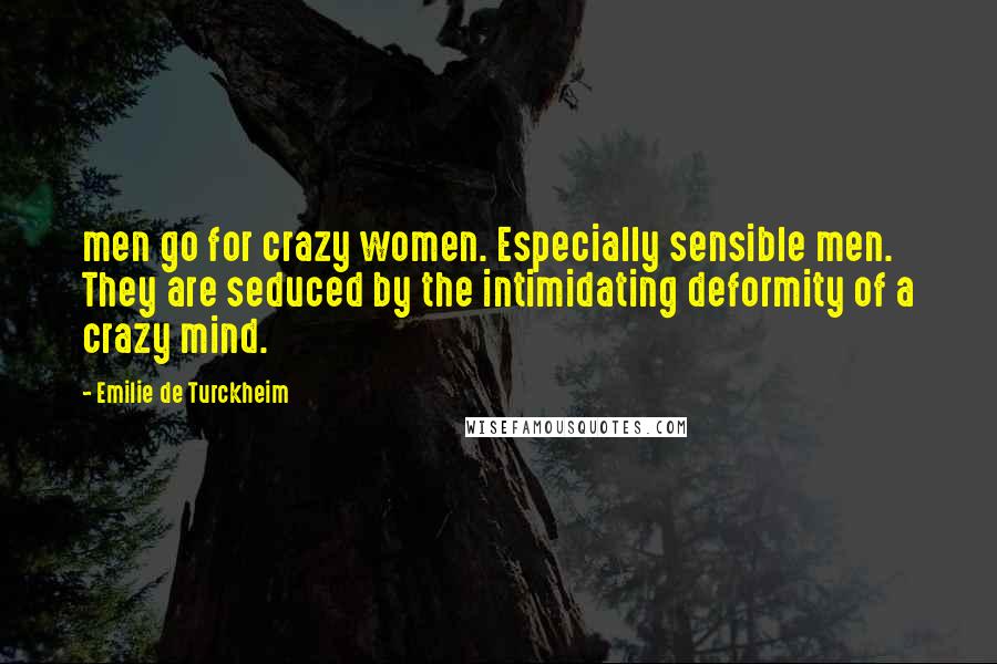 Emilie De Turckheim Quotes: men go for crazy women. Especially sensible men. They are seduced by the intimidating deformity of a crazy mind.