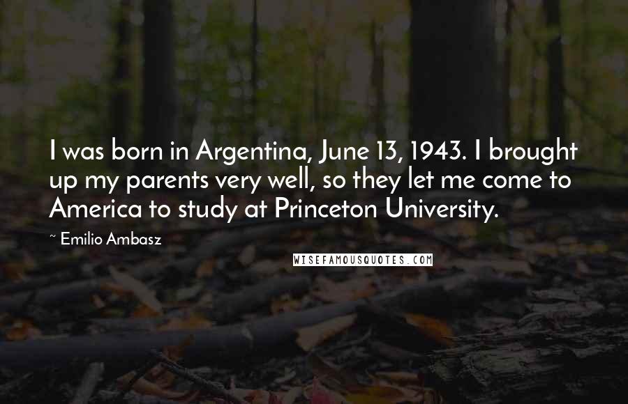 Emilio Ambasz Quotes: I was born in Argentina, June 13, 1943. I brought up my parents very well, so they let me come to America to study at Princeton University.