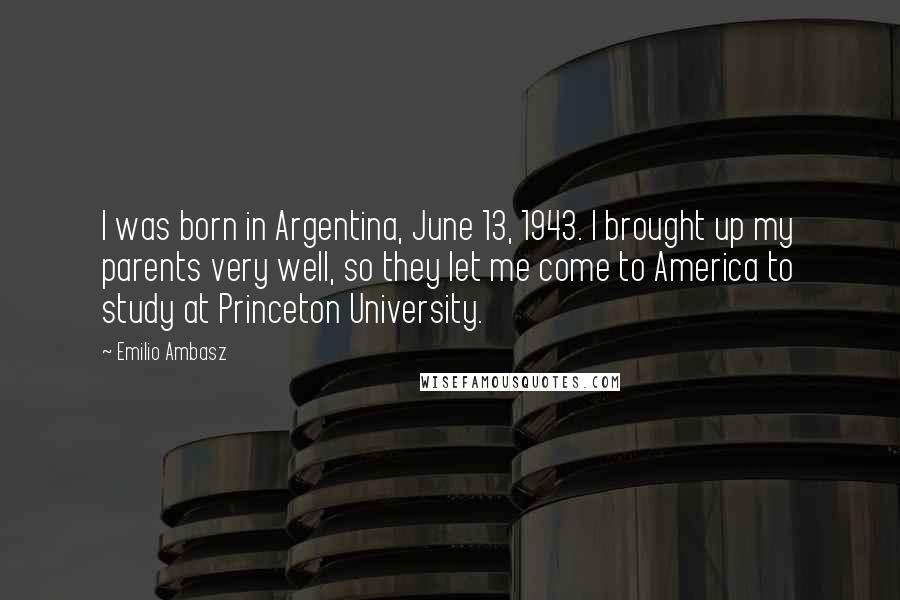 Emilio Ambasz Quotes: I was born in Argentina, June 13, 1943. I brought up my parents very well, so they let me come to America to study at Princeton University.