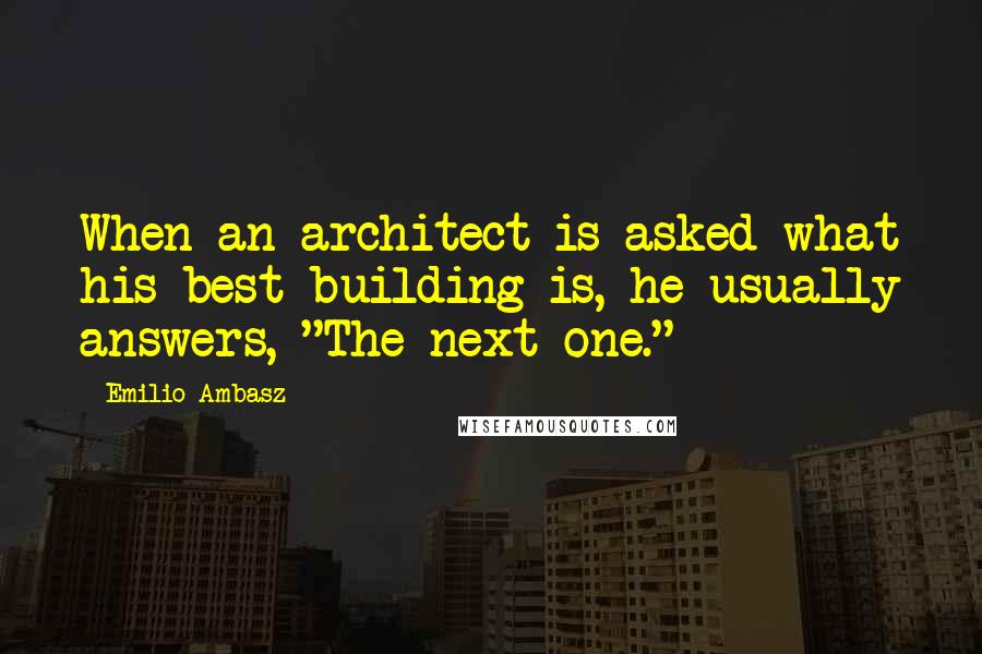 Emilio Ambasz Quotes: When an architect is asked what his best building is, he usually answers, "The next one."