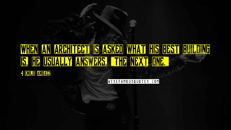 Emilio Ambasz Quotes: When an architect is asked what his best building is, he usually answers, "The next one."