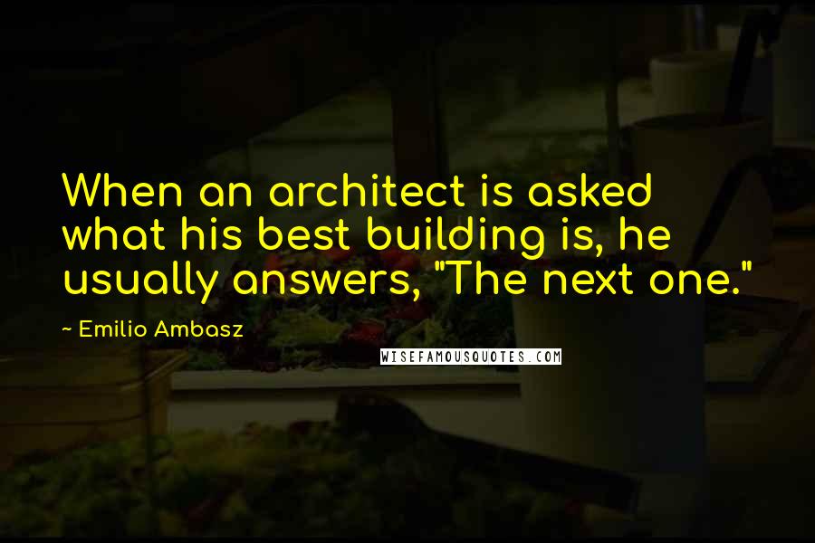 Emilio Ambasz Quotes: When an architect is asked what his best building is, he usually answers, "The next one."