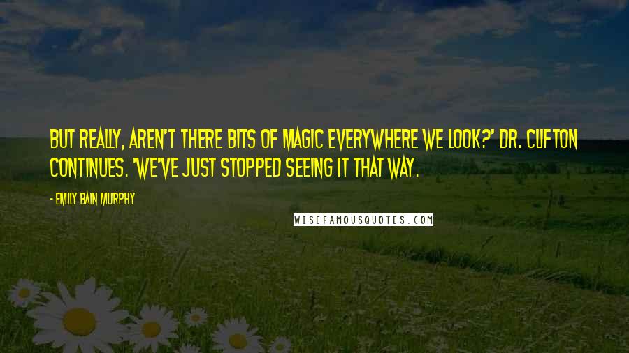 Emily Bain Murphy Quotes: But really, aren't there bits of magic everywhere we look?' Dr. Clifton continues. 'We've just stopped seeing it that way.