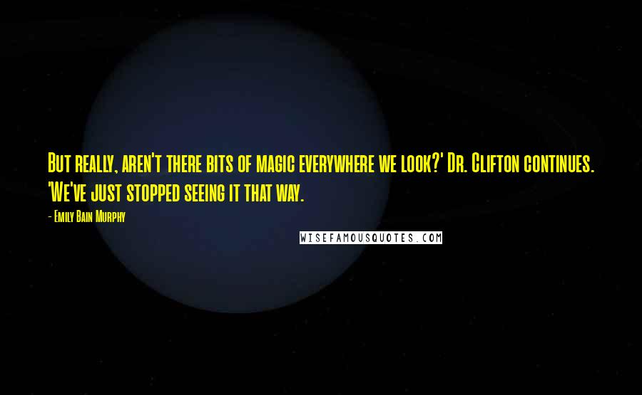 Emily Bain Murphy Quotes: But really, aren't there bits of magic everywhere we look?' Dr. Clifton continues. 'We've just stopped seeing it that way.