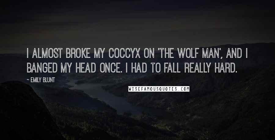 Emily Blunt Quotes: I almost broke my coccyx on 'The Wolf Man', and I banged my head once. I had to fall really hard.