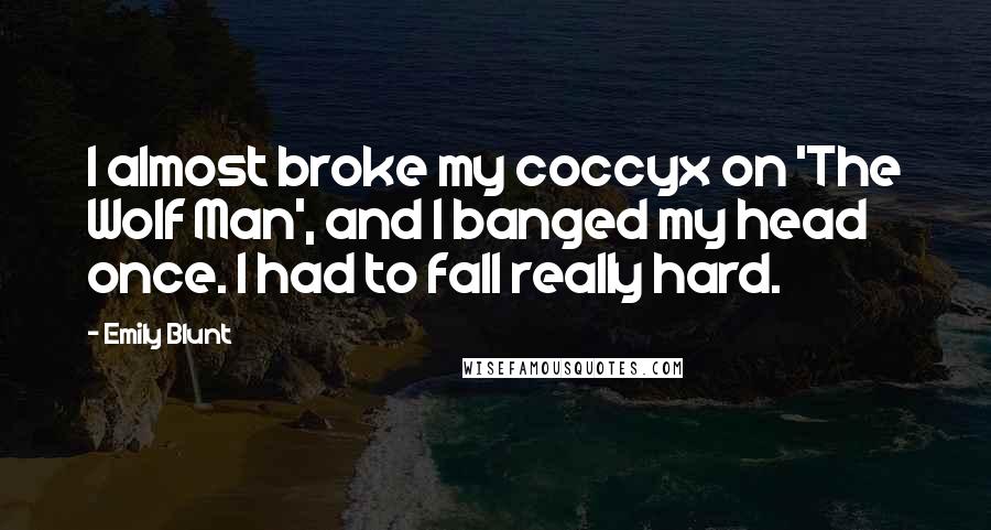 Emily Blunt Quotes: I almost broke my coccyx on 'The Wolf Man', and I banged my head once. I had to fall really hard.