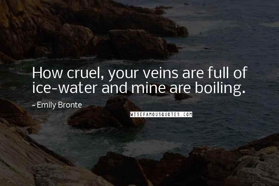 Emily Bronte Quotes: How cruel, your veins are full of ice-water and mine are boiling.