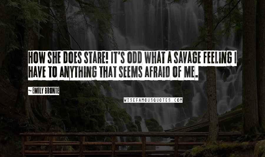 Emily Bronte Quotes: How she does stare! It's odd what a savage feeling I have to anything that seems afraid of me.