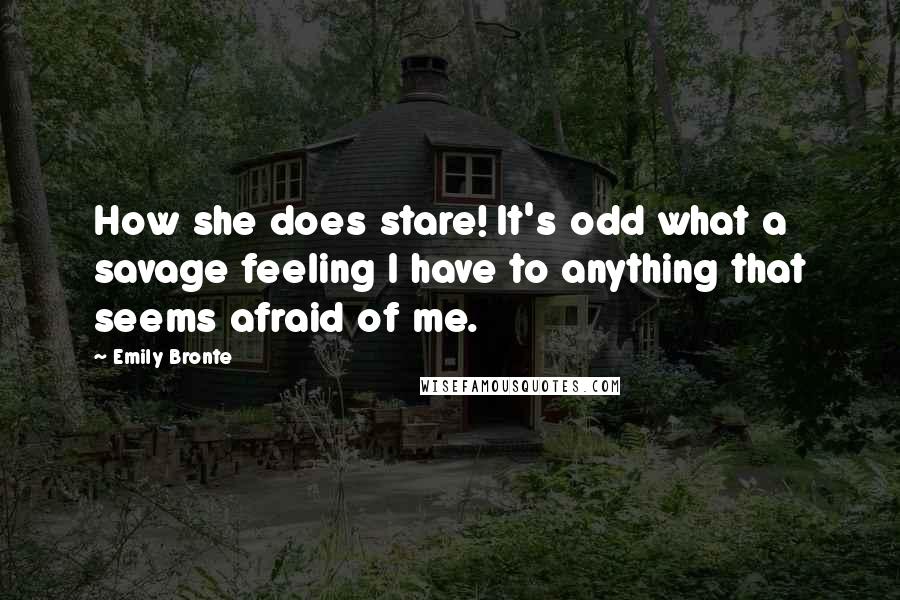 Emily Bronte Quotes: How she does stare! It's odd what a savage feeling I have to anything that seems afraid of me.