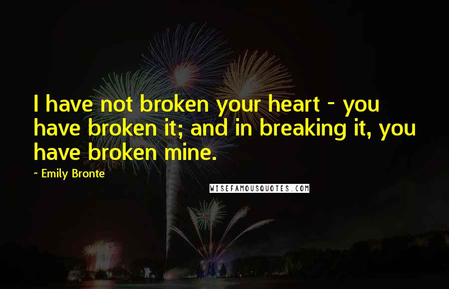 Emily Bronte Quotes: I have not broken your heart - you have broken it; and in breaking it, you have broken mine.