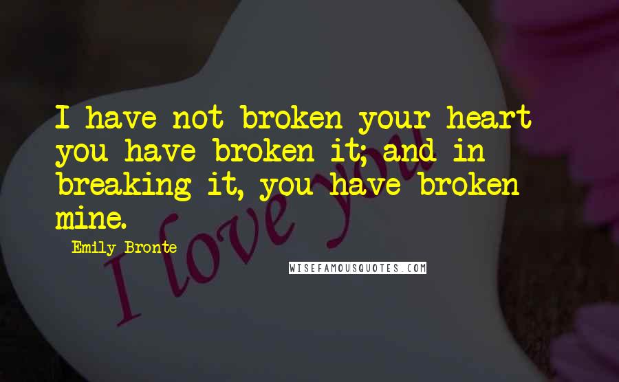 Emily Bronte Quotes: I have not broken your heart - you have broken it; and in breaking it, you have broken mine.