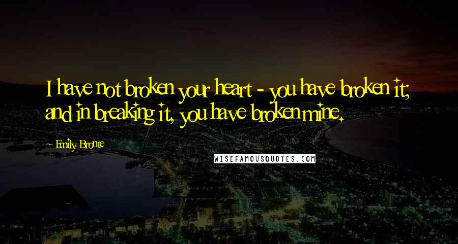 Emily Bronte Quotes: I have not broken your heart - you have broken it; and in breaking it, you have broken mine.