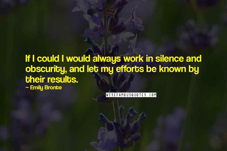 Emily Bronte Quotes: If I could I would always work in silence and obscurity, and let my efforts be known by their results.