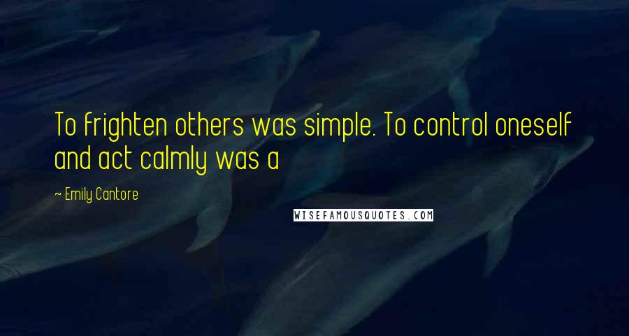 Emily Cantore Quotes: To frighten others was simple. To control oneself and act calmly was a