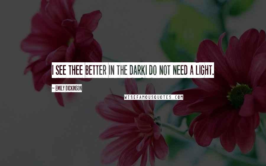 Emily Dickinson Quotes: I see thee better in the darkI do not need a light.