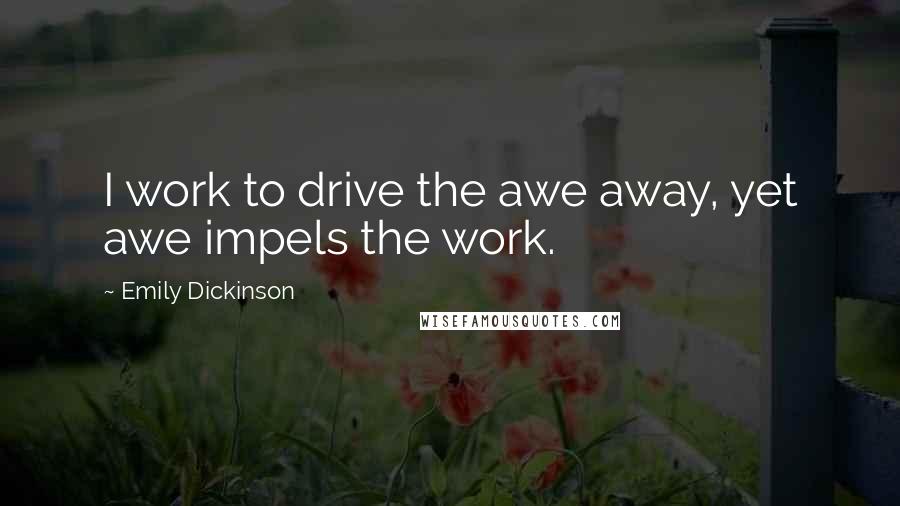 Emily Dickinson Quotes: I work to drive the awe away, yet awe impels the work.