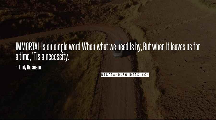 Emily Dickinson Quotes: IMMORTAL is an ample word When what we need is by, But when it leaves us for a time, 'Tis a necessity.