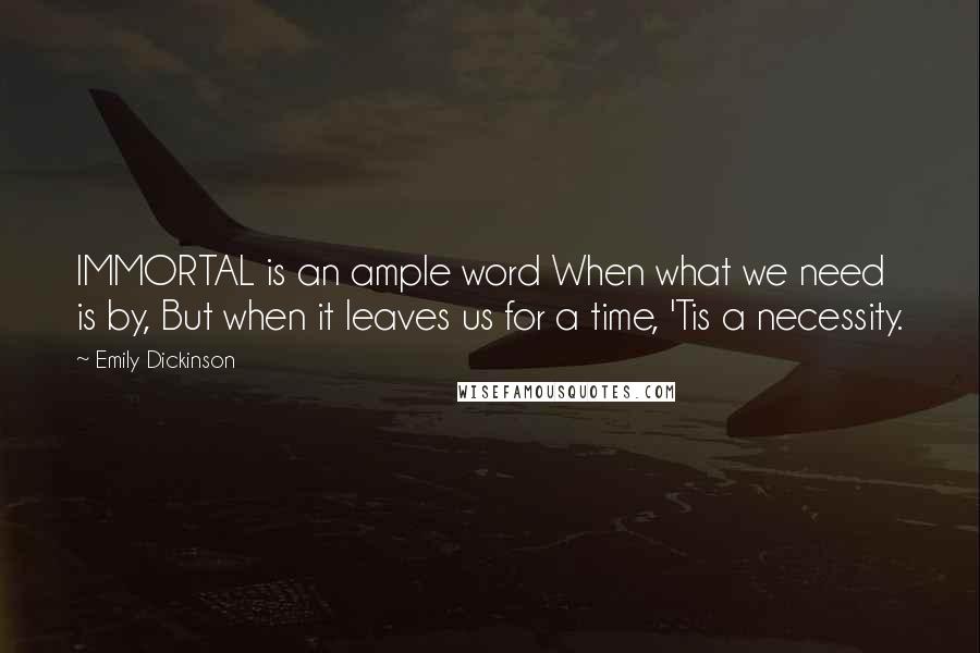 Emily Dickinson Quotes: IMMORTAL is an ample word When what we need is by, But when it leaves us for a time, 'Tis a necessity.