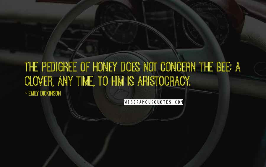 Emily Dickinson Quotes: The pedigree of honey does not concern the bee; A clover, any time, to him is aristocracy.