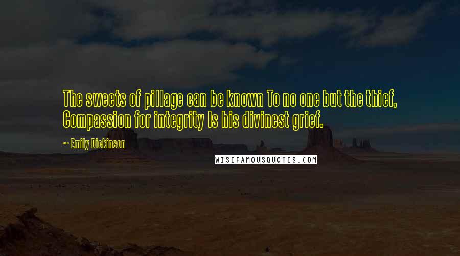 Emily Dickinson Quotes: The sweets of pillage can be known To no one but the thief, Compassion for integrity Is his divinest grief.