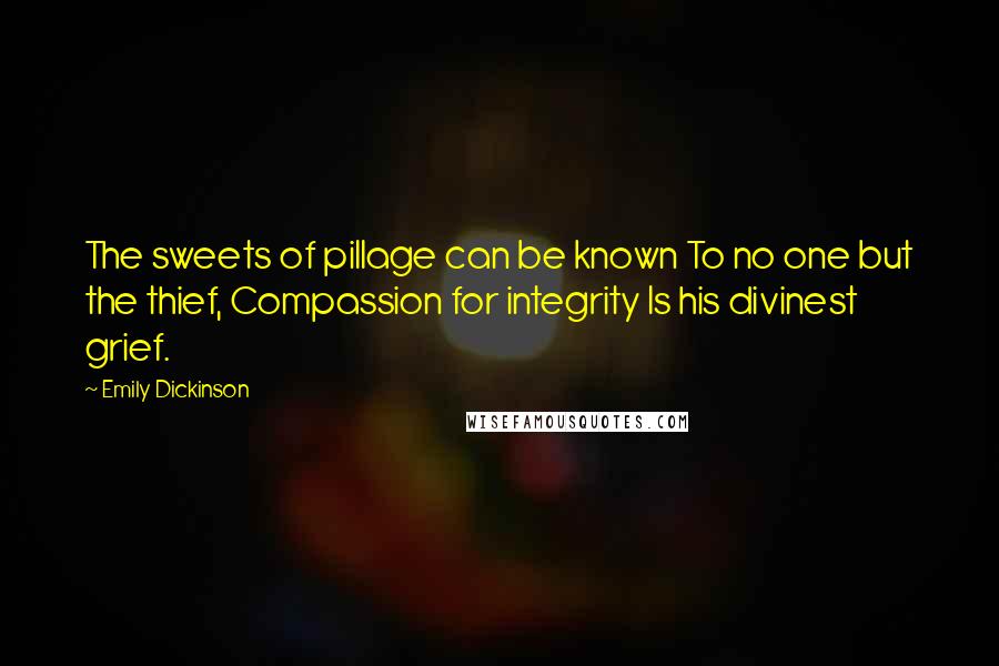 Emily Dickinson Quotes: The sweets of pillage can be known To no one but the thief, Compassion for integrity Is his divinest grief.