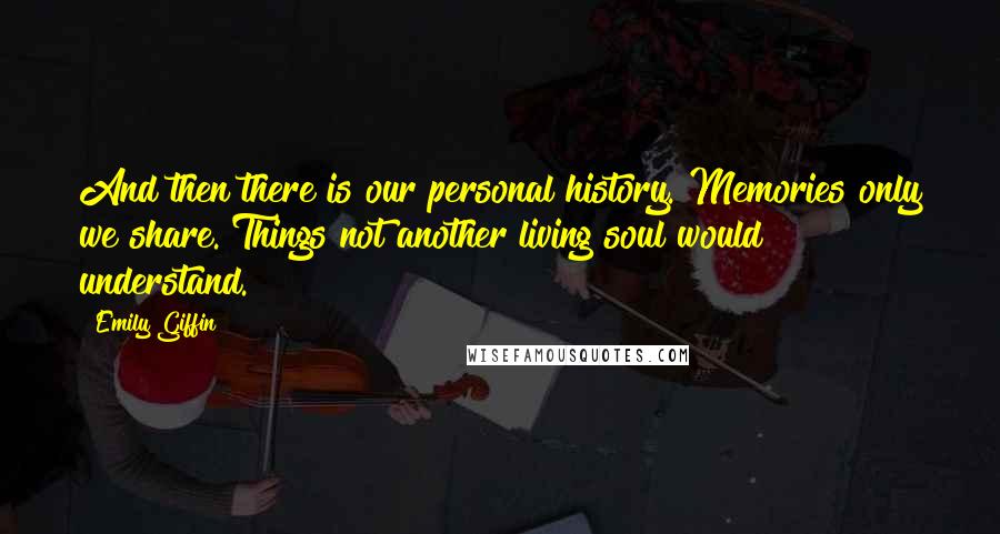 Emily Giffin Quotes: And then there is our personal history. Memories only we share. Things not another living soul would understand.